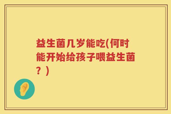益生菌几岁能吃(何时能开始给孩子喂益生菌？)