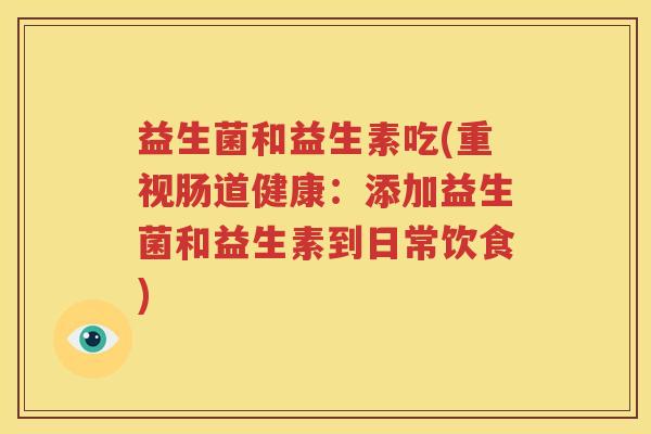 益生菌和益生素吃(重视肠道健康：添加益生菌和益生素到日常饮食)