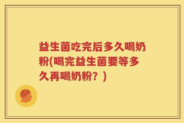 益生菌吃完后多久喝奶粉(喝完益生菌要等多久再喝奶粉？)