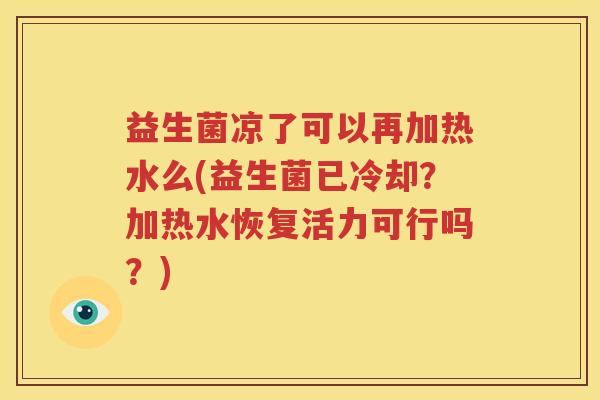 益生菌凉了可以再加热水么(益生菌已冷却？加热水恢复活力可行吗？)