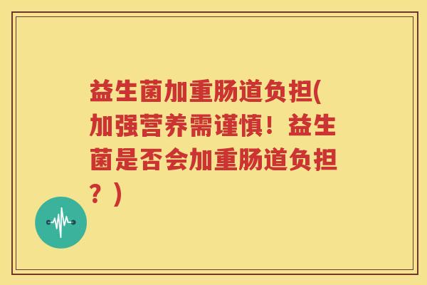益生菌加重肠道负担(加强营养需谨慎！益生菌是否会加重肠道负担？)