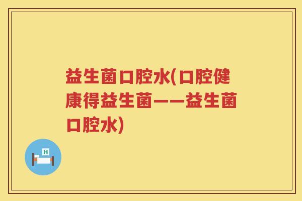益生菌口腔水(口腔健康得益生菌——益生菌口腔水)