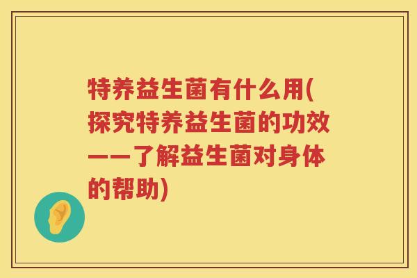 特养益生菌有什么用(探究特养益生菌的功效——了解益生菌对身体的帮助)