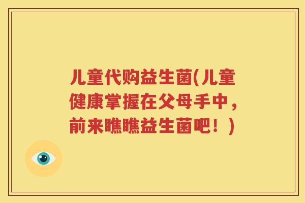 儿童代购益生菌(儿童健康掌握在父母手中，前来瞧瞧益生菌吧！)