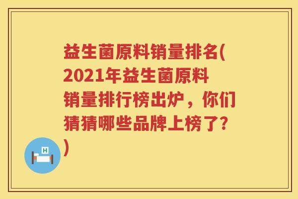 益生菌原料销量排名(2021年益生菌原料销量排行榜出炉，你们猜猜哪些品牌上榜了？)