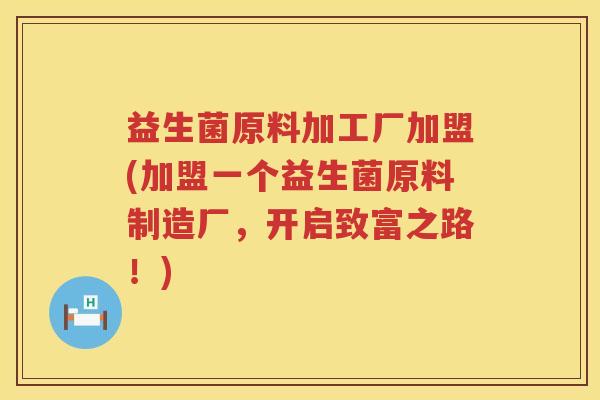 益生菌原料加工厂加盟(加盟一个益生菌原料制造厂，开启致富之路！)