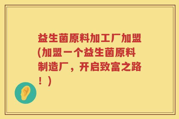 益生菌原料加工厂加盟(加盟一个益生菌原料制造厂，开启致富之路！)