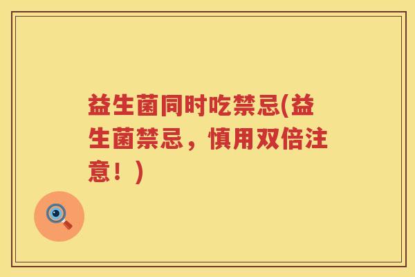 益生菌同时吃禁忌(益生菌禁忌，慎用双倍注意！)