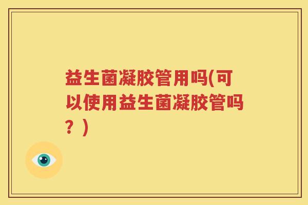 益生菌凝胶管用吗(可以使用益生菌凝胶管吗？)