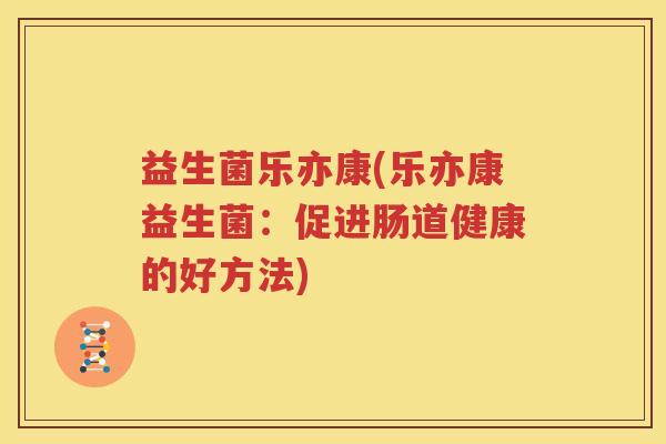 益生菌乐亦康(乐亦康益生菌：促进肠道健康的好方法)