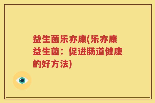 益生菌乐亦康(乐亦康益生菌：促进肠道健康的好方法)