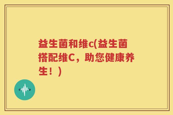 益生菌和维c(益生菌搭配维C，助您健康养生！)