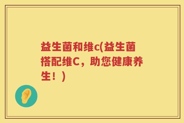 益生菌和维c(益生菌搭配维C，助您健康养生！)