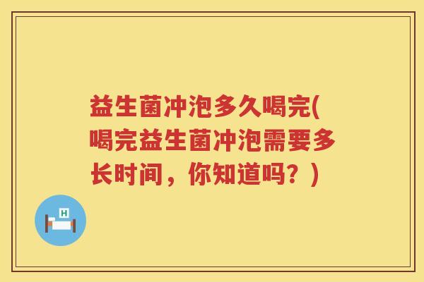 益生菌冲泡多久喝完(喝完益生菌冲泡需要多长时间，你知道吗？)