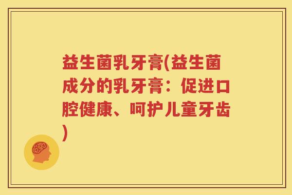益生菌乳牙膏(益生菌成分的乳牙膏：促进口腔健康、呵护儿童牙齿)