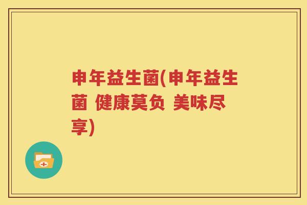 申年益生菌(申年益生菌 健康莫负 美味尽享)