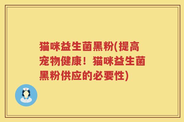 猫咪益生菌黑粉(提高宠物健康！猫咪益生菌黑粉供应的必要性)