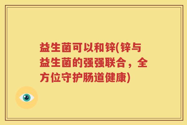 益生菌可以和锌(锌与益生菌的强强联合，全方位守护肠道健康)