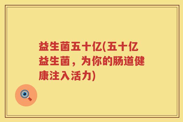 益生菌五十亿(五十亿益生菌，为你的肠道健康注入活力)