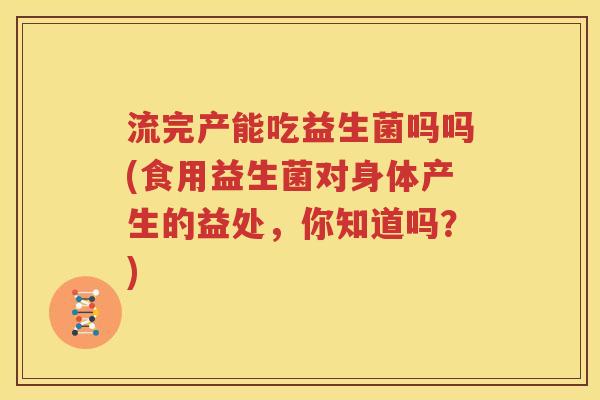 流完产能吃益生菌吗吗(食用益生菌对身体产生的益处，你知道吗？)
