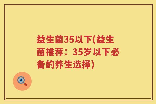 益生菌35以下(益生菌推荐：35岁以下必备的养生选择)