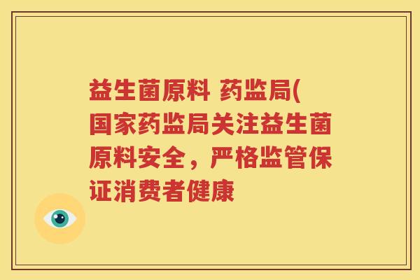 益生菌原料 药监局(国家药监局关注益生菌原料安全，严格监管保证消费者健康