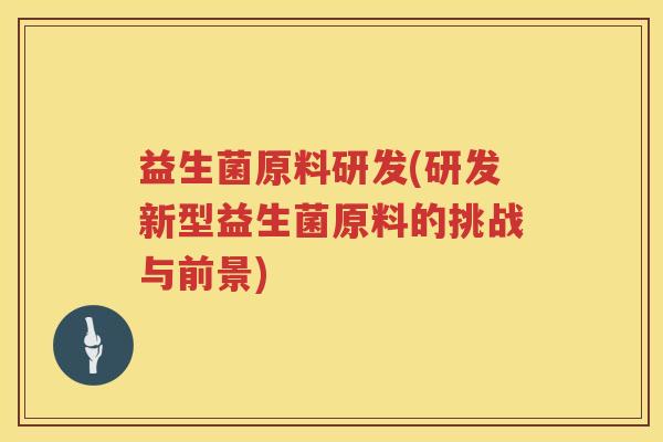 益生菌原料研发(研发新型益生菌原料的挑战与前景)