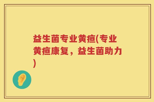 益生菌专业黄疸(专业黄疸康复，益生菌助力)