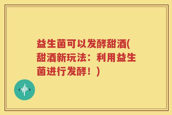 益生菌可以发酵甜酒(甜酒新玩法：利用益生菌进行发酵！)