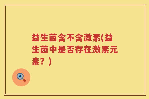 益生菌含不含激素(益生菌中是否存在激素元素？)