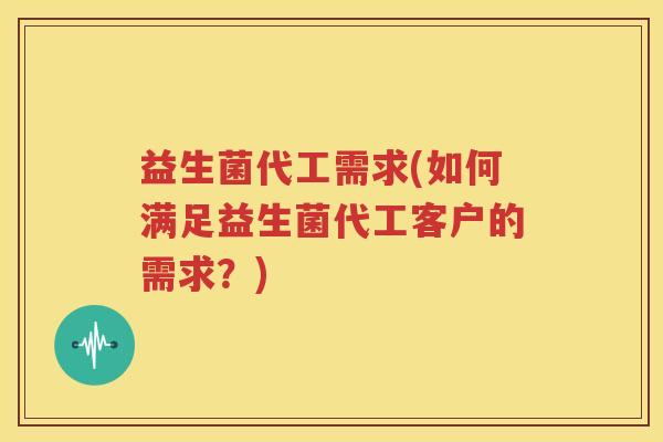 益生菌代工需求(如何满足益生菌代工客户的需求？)