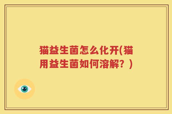 猫益生菌怎么化开(猫用益生菌如何溶解？)