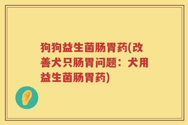 狗狗益生菌肠胃药(改善犬只肠胃问题：犬用益生菌肠胃药)
