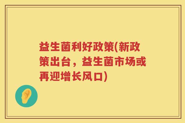 益生菌利好政策(新政策出台，益生菌市场或再迎增长风口)