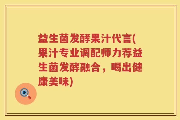 益生菌发酵果汁代言(果汁专业调配师力荐益生菌发酵融合，喝出健康美味)