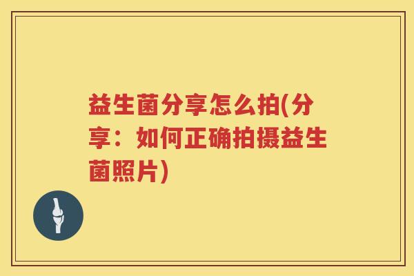 益生菌分享怎么拍(分享：如何正确拍摄益生菌照片)