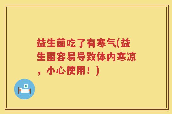 益生菌吃了有寒气(益生菌容易导致体内寒凉，小心使用！)