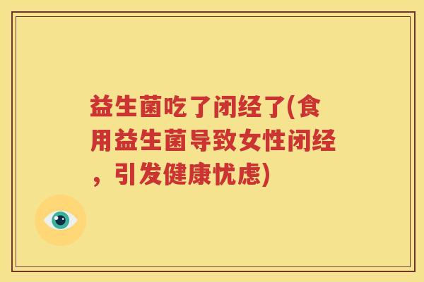 益生菌吃了闭经了(食用益生菌导致女性闭经，引发健康忧虑)