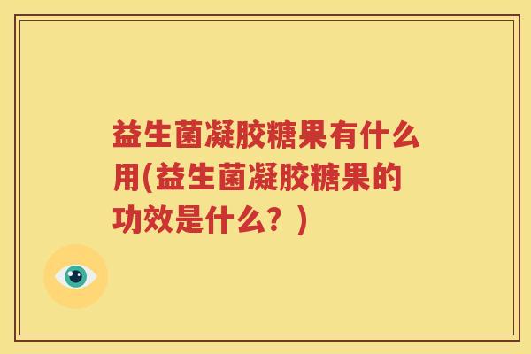 益生菌凝胶糖果有什么用(益生菌凝胶糖果的功效是什么？)