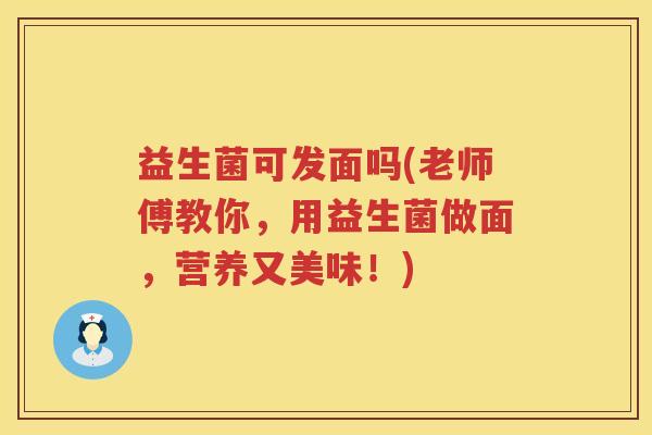 益生菌可发面吗(老师傅教你，用益生菌做面，营养又美味！)