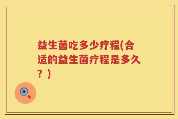 益生菌吃多少疗程(合适的益生菌疗程是多久？)