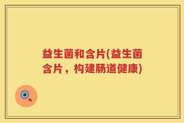 益生菌和含片(益生菌含片，构建肠道健康)