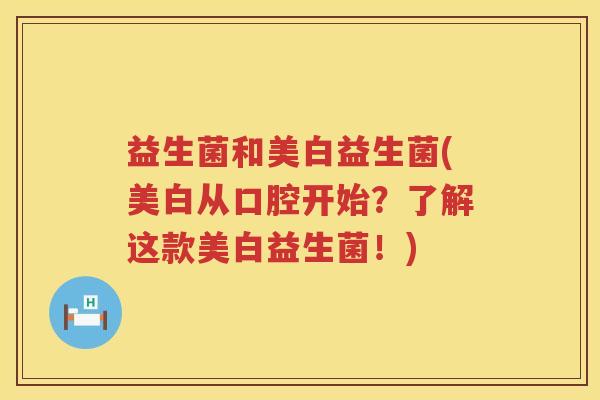 益生菌和美白益生菌(美白从口腔开始？了解这款美白益生菌！)