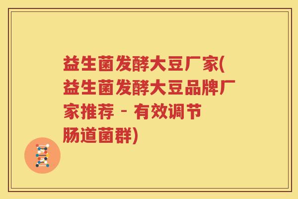 益生菌发酵大豆厂家(益生菌发酵大豆品牌厂家推荐 - 有效调节肠道菌群)