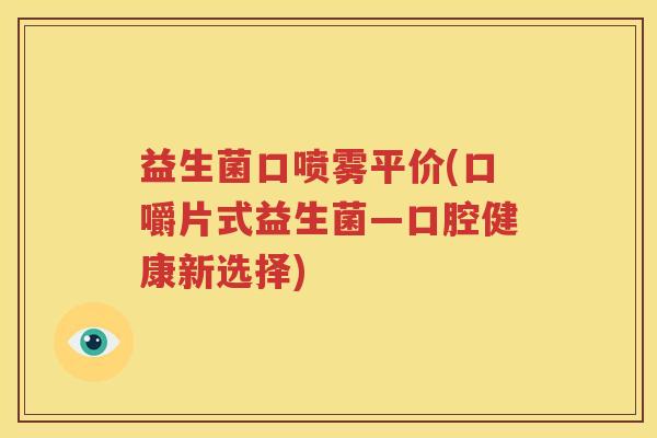 益生菌口喷雾平价(口嚼片式益生菌―口腔健康新选择)