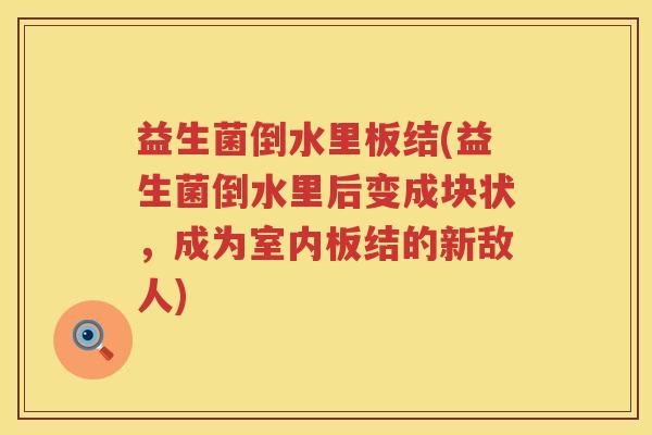 益生菌倒水里板结(益生菌倒水里后变成块状，成为室内板结的新敌人)