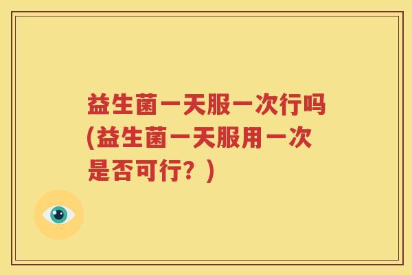 益生菌一天服一次行吗(益生菌一天服用一次是否可行？)