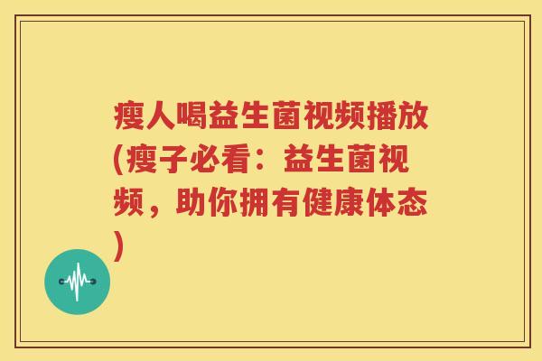 瘦人喝益生菌视频播放(瘦子必看：益生菌视频，助你拥有健康体态)