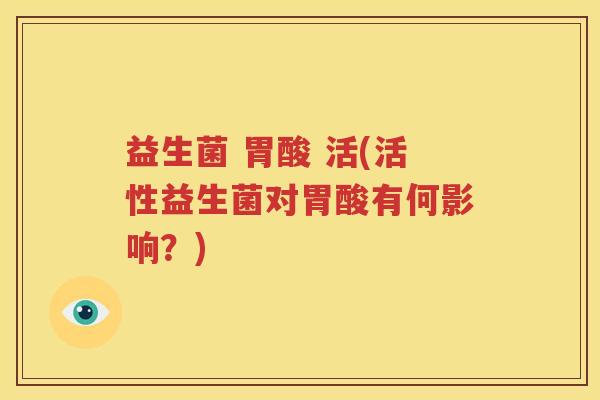 益生菌 胃酸 活(活性益生菌对胃酸有何影响？)