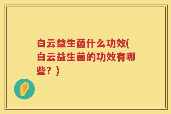 白云益生菌什么功效(白云益生菌的功效有哪些？)